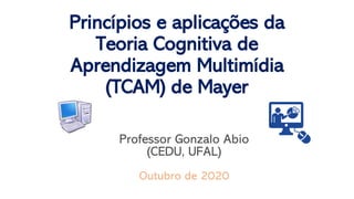 Princípios e aplicações da
Teoria Cognitiva de
Aprendizagem Multimídia
(TCAM) de Mayer
Professor Gonzalo Abio
(CEDU, UFAL)
Outubro de 2020
 
