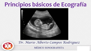 Principios básicos de Ecografía
Dr. Mario Alberto Campos Rodríguez
MÉDICO SONOGRAFISTA
 