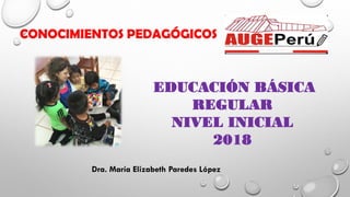 CONOCIMIENTOS PEDAGÓGICOS
EDUCACIÓN BÁSICA
REGULAR
NIVEL INICIAL
2018
Dra. María Elizabeth Paredes López
 