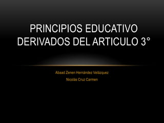 Abaad Zenen Hernández Velázquez
Nicolás Cruz Carmen
PRINCIPIOS EDUCATIVO
DERIVADOS DEL ARTICULO 3°
 