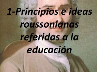 1-Principios e ideas
   roussonianas
   referidas a la
     educación
 