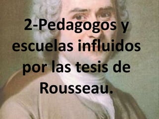 2-Pedagogos y
escuelas influidos
 por las tesis de
   Rousseau.
 