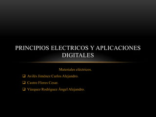PRINCIPIOS ELECTRICOS Y APLICACIONES
              DIGITALES

                           Materiales eléctricos.
   Avilés Jiménez Carlos Alejandro.
   Castro Flores Cesar.
   Vázquez Rodríguez Ángel Alejandro.
 
