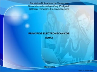 Autor: Dr. William Rojas
República Bolivariana de Venezuela
Decanato de Investigación y Postgrado
Cátedra: Principios Electromecánicos
Maracaibo,
PRINCIPIOS ELECTROMECÁNICOS
TEMA I
 