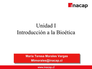 Unidad I
Introducción a la Bioética
María Teresa Morales Vargas
Mtmorales@inacap.cl
 