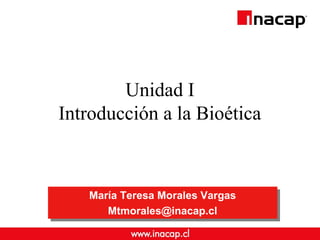 Unidad I
Introducción a la Bioética
María Teresa Morales Vargas
Mtmorales@inacap.cl
María Teresa Morales Vargas
Mtmorales@inacap.cl
 