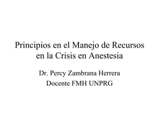Principios en el Manejo de Recursos en la Crisis en Anestesia Dr. Percy Zambrana Herrera Docente FMH UNPRG 