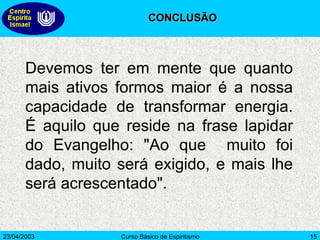 Devemos ter em mente que quanto mais ativos formos maior é a nossa capacidade de transformar energia. É aquilo que reside na frase lapidar do Evangelho: "Ao que  muito foi dado, muito será exigido, e mais lhe será acrescentado".   CONCLUSÃO 