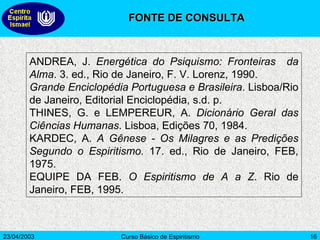 ANDREA, J.  Energética do Psiquismo: Fronteiras  da Alma . 3. ed., Rio de Janeiro, F. V. Lorenz, 1990.  Grande Enciclopédia Portuguesa e Brasileira . Lisboa/Rio de Janeiro, Editorial Enciclopédia, s.d. p. THINES, G. e LEMPEREUR, A.  Dicionário Geral das Ciências Humanas . Lisboa, Edições 70, 1984. KARDEC, A.  A Gênese - Os Milagres e as Predições Segundo o Espiritismo.  17. ed., Rio de Janeiro, FEB, 1975. EQUIPE DA FEB.  O Espiritismo de A a Z . Rio de Janeiro, FEB, 1995. FONTE DE CONSULTA 