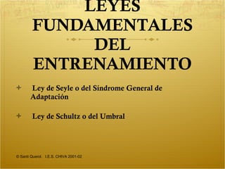LEYES FUNDAMENTALES DEL ENTRENAMIENTO Ley de Seyle o del Síndrome General de Adaptación Ley de Schultz o del Umbral © Santi Querol.  I.E.S. CHIVA 2001-02 