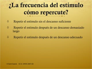 ¿La frecuencia del estímulo cómo repercute? Repetir el estímulo sin el descanso suficiente Repetir el estímulo después de un descanso demasiado largo Repetir el estímulo después de un descanso adecuado © Santi Querol.  I.E.S. CHIVA 2001-02 