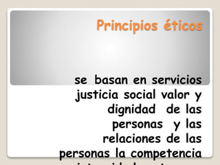 Principios éticos
se basan en servicios
justicia social valor y
dignidad de las
personas y las
relaciones de las
personas la competencia
 