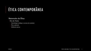ÉTICA CONTEMPORÂNEA 
Retomada da Ética 
Era do Vazio 
Deontologia (códigos e normas de conduta) 
Ética aplicada 
Reflexão teórica 
24/09/2014 
PROF. MS. AGNES ARRUDA | ÉTICA E LEGISLAÇÃO PUBLICITÁRIAS 
11  