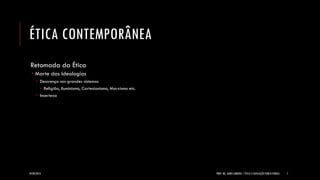 ÉTICA CONTEMPORÂNEA 
Retomada da Ética 
Morte das Ideologias 
Descrença nos grandes sistemas 
Religião, Iluminismo, Cartesianismo, Marxismo etc. 
Incerteza 
24/09/2014 
PROF. MS. AGNES ARRUDA | ÉTICA E LEGISLAÇÃO PUBLICITÁRIAS 
7  