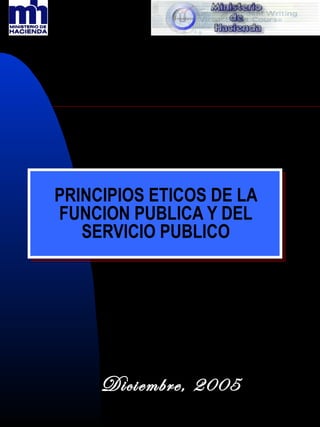 PRINCIPIOS ETICOS DE LA
FUNCION PUBLICA Y DEL
SERVICIO PUBLICO
Diciembre, 2005
 
