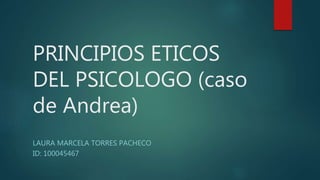 PRINCIPIOS ETICOS
DEL PSICOLOGO (caso
de Andrea)
LAURA MARCELA TORRES PACHECO
ID: 100045467
 