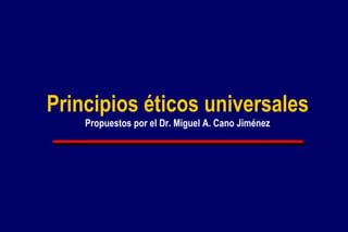 Principios éticos universales
Propuestos por el Dr. Miguel A. Cano Jiménez
 