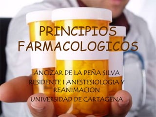PRINCIPIOS FARMACOLOGICOS ANCIZAR DE LA PEÑA SILVA RESIDENTE I ANESTESIOLOGIA Y REANIMACION UNIVERSIDAD DE CARTAGENA 