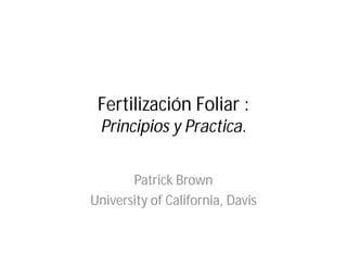Fertilización Foliar :
Principios y Practica.
Patrick Brown
University of California, Davis
 