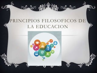 PRINCIPIOS FILOSOFICOS DE
LA EDUCACION
 
