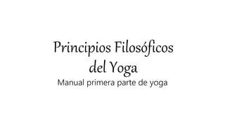 Principios Filosóficos
del Yoga
Manual primera parte de yoga
 