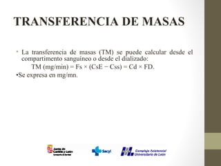 TRANSFERENCIA DE MASAS
• La transferencia de masas (TM) se puede calcular desde el
compartimento sanguíneo o desde el dializado:
TM (mg/min) = Fs × (CsE − Css) = Cd × FD.
•Se expresa en mg/mn.
 