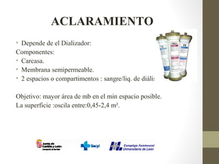 ACLARAMIENTO
• Depende de el Dializador:
Componentes:
• Carcasa.
• Membrana semipermeable.
• 2 espacios o compartimentos : sangre/liq. de diálisis.
Objetivo: mayor área de mb en el min espacio posible.
La superficie :oscila entre:0,45-2,4 m².
 