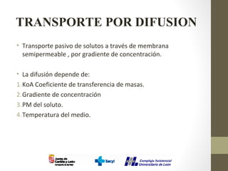 TRANSPORTE POR DIFUSION
• Transporte pasivo de solutos a través de membrana
semipermeable , por gradiente de concentración.
• La difusión depende de:
1.KoA Coeficiente de transferencia de masas.
2.Gradiente de concentración
3.PM del soluto.
4.Temperatura del medio.
 