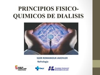 PRINCIPIOS FISICO-
QUIMICOS DE DIALISIS
IGOR ROMANIOUK JAKOVLER
Nefrología
 