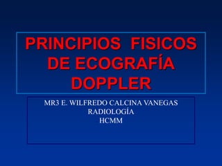 PRINCIPIOS FISICOS
DE ECOGRAFÍA
DOPPLER
MR3 E. WILFREDO CALCINA VANEGAS
RADIOLOGÍA
HCMM
 