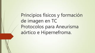 Principios físicos y formación
de imagen en TC
Protocolos para Aneurisma
aórtico e Hipernefroma.
 
