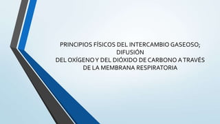PRINCIPIOS FÍSICOS DEL INTERCAMBIO GASEOSO;
                    DIFUSIÓN
DEL OXÍGENO Y DEL DIÓXIDO DE CARBONO A TRAVÉS
        DE LA MEMBRANA RESPIRATORIA
 