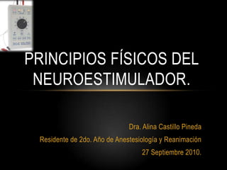 Principios físicos del neuroestimulador. Dra. Alina Castillo Pineda Residente de 2do. Año de Anestesiología y Reanimación 27 Septiembre 2010. 