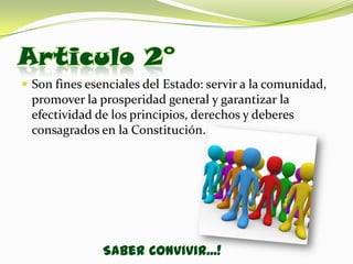 Articulo 2°
 Son fines esenciales del Estado: servir a la comunidad,
 promover la prosperidad general y garantizar la
 efectividad de los principios, derechos y deberes
 consagrados en la Constitución.




               Saber Convivir...!
 