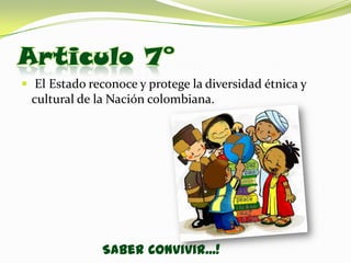 Articulo 7°
 El Estado reconoce y protege la diversidad étnica y
 cultural de la Nación colombiana.




               Saber Convivir...!
 