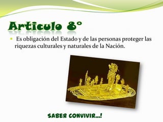Articulo 8°
 Es obligación del Estado y de las personas proteger las
 riquezas culturales y naturales de la Nación.




               Saber Convivir...!
 