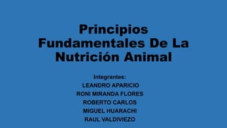 Principios
Fundamentales De La
Nutrición Animal
Integrantes:
LEANDRO APARICIO
RONI MIRANDA FLORES
ROBERTO CARLOS
MIGUEL HUARACHI
RAUL VALDIVIEZO
 