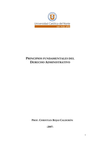 PRINCIPIOS FUNDAMENTALES DEL
  DERECHO ADMINISTRATIVO




   PROF. CHRISTIAN ROJAS CALDERÓN

             -2007-

                                    1
 