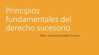 Principios
fundamentales del
derecho sucesorio
Mtra. Lorena González Franco
 