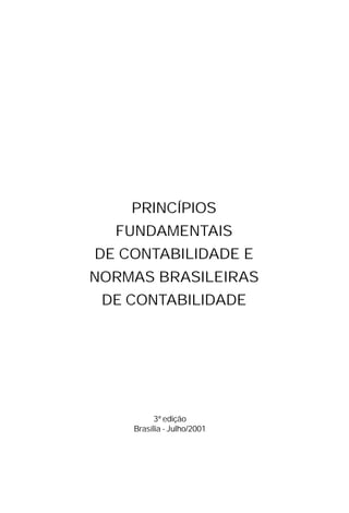PRINCÍPIOS
  FUNDAMENTAIS
DE CONTABILIDADE E
NORMAS BRASILEIRAS
 DE CONTABILIDADE




          3ª edição
    Brasília - Julho/2001
 