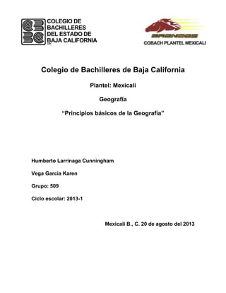 Colegio de Bachilleres de Baja California
Plantel: Mexicali
Geografía
“Principios básicos de la Geografía”
Humberto Larrinaga Cunningham
Vega Garcia Karen
Grupo: 509
Ciclo escolar: 2013-1
Mexicali B., C. 20 de agosto del 2013
 