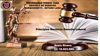 UNIVERSIDAD FERMIN TORO
ESCUELA DE DERECHO
BARQUISIMETO - ESTADO LARA
Anais Rivero.
CI: 18.923.889.
Principios Rectores Derecho Laboral
 
