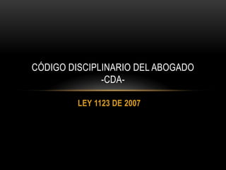 CÓDIGO DISCIPLINARIO DEL ABOGADO
              -CDA-

         LEY 1123 DE 2007
 
