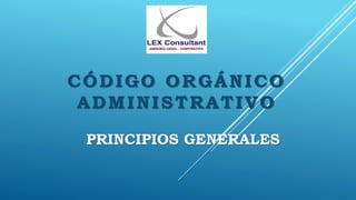CÓDIGO ORGÁNICO
ADMINISTRATIVO
PRINCIPIOS GENERALES
 