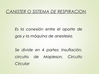 CANISTER O SISTEMA DE RESPIRACION
 
Es la conexión entre el aporte de
gas y la máquina de anestesia.
Se divide en 4 partes: Insuflación,
circuito de Mapleson, Circuito
Circular
 
