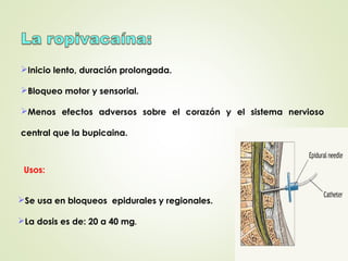 Inicio lento, duración prolongada.
Bloqueo motor y sensorial.
Menos efectos adversos sobre el corazón y el sistema nervioso
central que la bupicaina.
Se usa en bloqueos epidurales y regionales.
La dosis es de: 20 a 40 mg.
Usos:
 
