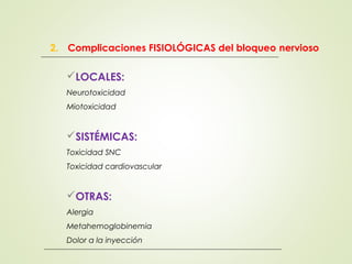 LOCALES:
Neurotoxicidad
Miotoxicidad
SISTÉMICAS:
Toxicidad SNC
Toxicidad cardiovascular
OTRAS:
Alergia
Metahemoglobinemia
Dolor a la inyección
2. Complicaciones FISIOLÓGICAS del bloqueo nervioso
 