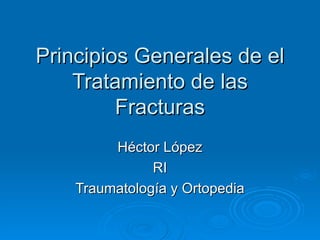 Principios Generales de el Tratamiento de las Fracturas Héctor López RI Traumatología y Ortopedia 