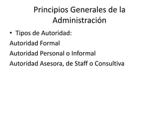 Principios Generales de la Administración Tipos de Autoridad: Autoridad Formal Autoridad Personal o Informal Autoridad Asesora, de Staff o Consultiva 