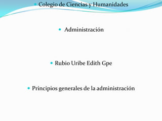Colegio de Ciencias y Humanidades  Administración  Rubio Uribe Edith Gpe Principios generales de la administración 
